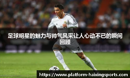 足球明星的魅力与帅气风采让人心动不已的瞬间回顾