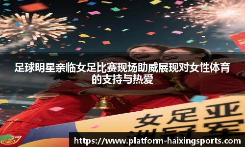 足球明星亲临女足比赛现场助威展现对女性体育的支持与热爱