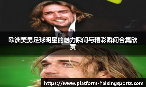 欧洲美男足球明星的魅力瞬间与精彩瞬间合集欣赏